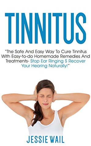 Read Online Tinnitus: The Safe and Easy Way to Cure Tinnitus With Easy-To-Do Homemade Remedies and Treatments - Stop Ear Ringing & Recover Your Hearing Naturally!  Stop Ear Ringing, Tinnitus Treatment) - Jessie Wail file in ePub