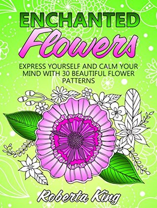 Read Online Enchanted Flowers: Express Yourself and Calm Your Mind with 30 Beautiful Flower Patterns (Stress-Relief & Creativity) - Roberta King | ePub