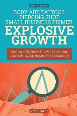 Read Online Body Art, Tattoos, Piercing Shop Small Business Primer - Explosive Growth (Gold: Secrets to Explosive Growth, Innovation, Leadership & Gaining an Unfair Advantage - Kevin Tracy | PDF