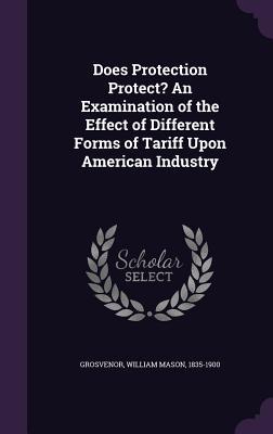 Download Does Protection Protect? an Examination of the Effect of Different Forms of Tariff Upon American Industry - William Mason Grosvenor | PDF