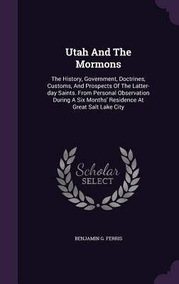 Read Utah and the Mormons: The History, Government, Doctrines, Customs, and Prospects of the Latter-Day Saints. from Personal Observation During a Six Months' Residence at Great Salt Lake City - Benjamin G. Ferris | PDF