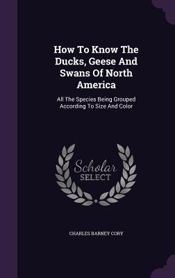 Download How to Know the Ducks, Geese and Swans of North America: All the Species Being Grouped According to Size and Color - Charles B. Cory | ePub