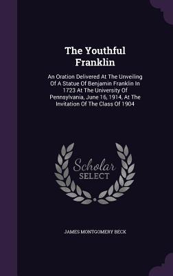 Full Download The Youthful Franklin: An Oration Delivered at the Unveiling of a Statue of Benjamin Franklin in 1723 at the University of Pennsylvania, June 16, 1914, at the Invitation of the Class of 1904 - James Montgomery Beck | PDF