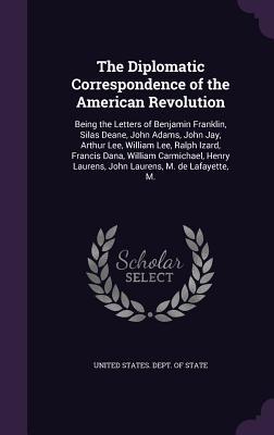 Read The Diplomatic Correspondence of the American Revolution: Being the Letters of Benjamin Franklin, Silas Deane, John Adams, John Jay, Arthur Lee, William Lee, Ralph Izard, Francis Dana, William Carmichael, Henry Laurens, John Laurens, M. de Lafayette, M. - U.S. Department of State file in PDF