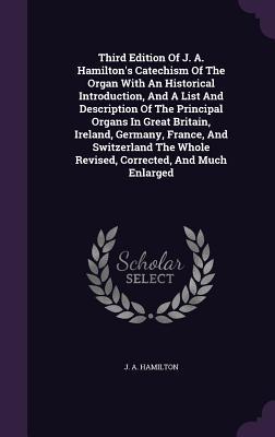 Full Download Third Edition of J. A. Hamilton's Catechism of the Organ with an Historical Introduction, and a List and Description of the Principal Organs in Great Britain, Ireland, Germany, France, and Switzerland the Whole Revised, Corrected, and Much Enlarged - J.A. Hamilton file in ePub
