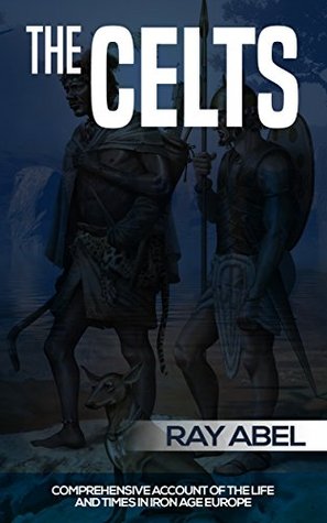 Read Online The Celts: The life and times in Iron Age Europe of an amazing group of people who lived for battle (celts, the celts, history of the celts, celtic warrior, celtic religion, celtic spirituality) - Ray Abel file in PDF