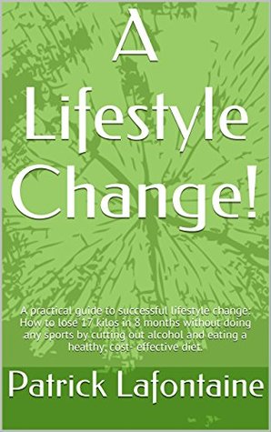 Full Download A Lifestyle Change!: A practical guide to successful lifestyle change: How to lose 17 kilos in 8 months without doing any sports by cutting out alcohol  cost- effective diet. (Finding My Way) - Patrick Lafontaine | ePub