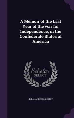 Read Online A Memoir of the Last Year of the War for Independence, in the Confederate States of America - Jubal Anderson Early | PDF