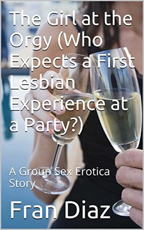 Full Download The Girl at the Orgy (Who Expects a First Lesbian Experience at a Party?): A Group Sex Erotica Story - Fran Diaz | ePub