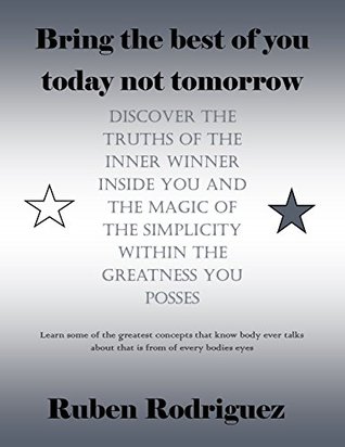 Full Download Bring the best of you today not tomorrow, Discover the truths of the inner winner inside you and the magic of the simplicity within The greatness You posses - Ruben Rodriguez file in ePub