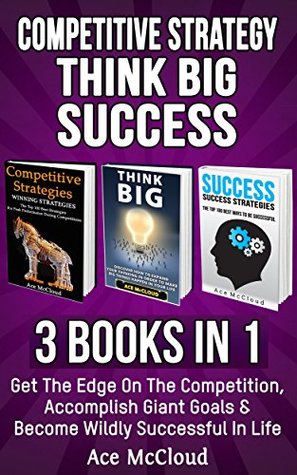 Full Download Competitive Strategy: Think Big: Success: 3 Books in 1: Get The Edge On The Competition, Accomplish Giant Goals & Become Wildly Successful In Life (Use  Advantage In Sports Business & In Life) - Ace McCloud | PDF