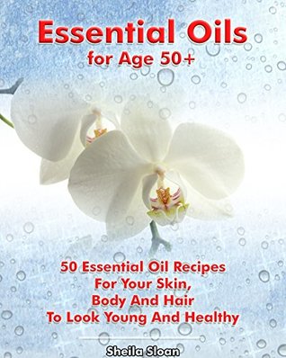 Full Download Essential Oils for Age 50 : 50 Essential Oil Recipes For Your Skin, Body And Hair To Look Young And Healthy: (Essential Oils, Skin Care Recipes, Aromatherapy)  Relief, Solutions for Age 50  Book 1) - Sheila Sloan | PDF