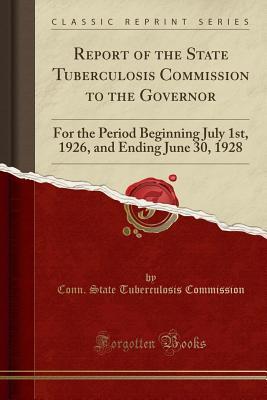 Read Report of the State Tuberculosis Commission to the Governor: For the Period Beginning July 1st, 1926, and Ending June 30, 1928 (Classic Reprint) - Conn State Tuberculosis Commission file in PDF