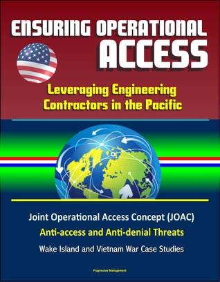 Read Online Ensuring Operational Access: Leveraging Engineering Contractors in the Pacific - Joint Operational Access Concept (JOAC), Anti-access and Anti-denial Threats, Wake Island and Vietnam War Case Studies - Progressive Management | ePub