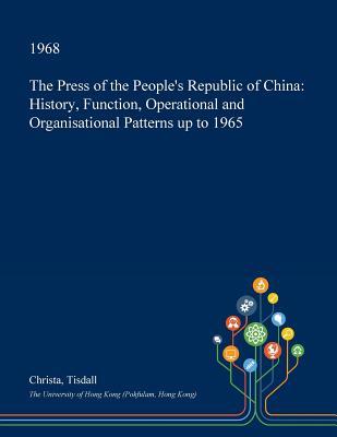 Read Online The Press of the People's Republic of China: History, Function, Operational and Organisational Patterns Up to 1965 - Christa Tisdall file in PDF