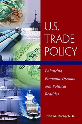 Download U.S. Trade Policy: Balancing Economic Dreams and Political Realities - John M. Rothgeb Jr. | PDF