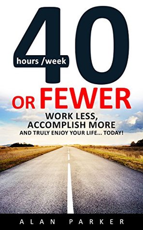 Read Online Forty or Fewer: Work Less, Accomplish More and Truly Enjoy Your Life Today! - Alan Parker file in PDF