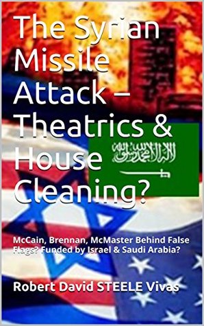 Read The Syrian Missile Attack – Theatrics & House Cleaning?: McCain, Brennan, McMaster Behind False Flags? Funded by Israel & Saudi Arabia? (Trump Revolution Book 10) - Robert David Steele Vivas | ePub