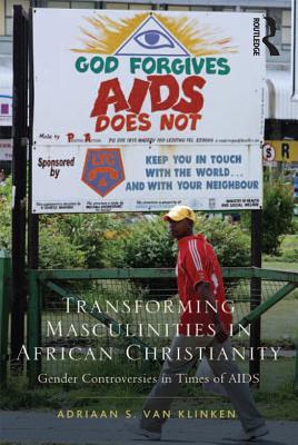 Read Online Transforming Masculinities in African Christianity: Gender Controversies in Times of AIDS - Adriaan S. Van Klinken | ePub