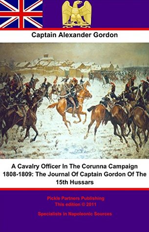 Read Online A Cavalry Officer In The Corunna Campaign 1808-1809:: The Journal Of Captain Gordon Of The 15th Hussars - Alexander Gordon | PDF