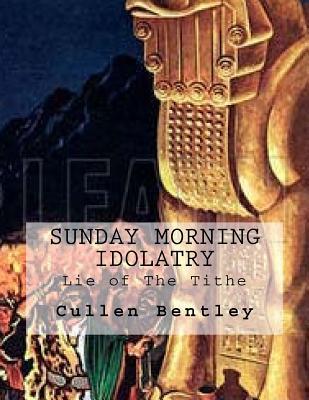 Read Online Sunday Morning Idolatry: why mandatory tithing is a lie - Cullen Bentley | PDF