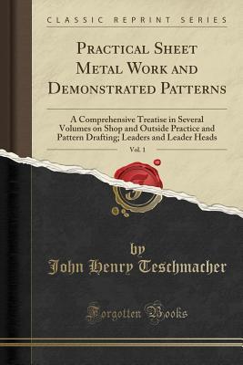 Read Online Practical Sheet Metal Work and Demonstrated Patterns, Vol. 1: A Comprehensive Treatise in Several Volumes on Shop and Outside Practice and Pattern Drafting; Leaders and Leader Heads (Classic Reprint) - John Henry Teschmacher | PDF