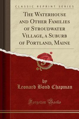 Read Online The Waterhouse and Other Families of Stroudwater Village, a Suburb of Portland, Maine (Classic Reprint) - Leonard Bond Chapman | ePub