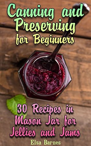 Read Canning and Preserving for Beginners: 30 Recipes in Mason Jar for Jellies and Jams: (Canning and Preserving Cookbook) - Elsa Barnes | PDF