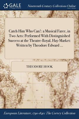 Read Online Catch Him Who Can!: A Musical Farce, in Two Acts: Performed with Distinguished Success at the Theatre-Royal, Hay-Market: Written by Theodore Edward - Theodore Edward Hook | ePub
