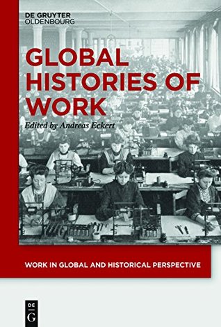 Read Online Global Histories of Work (Work in Global and Historical Perspective) - Andreas Eckert file in PDF