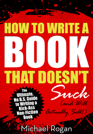 Download How to Write a Book That Doesn't Suck and Will Actually Sell: The Ultimate, No B.S. Guide to Writing a Kick-Ass Non-Fiction Book - Michael Rogan | ePub