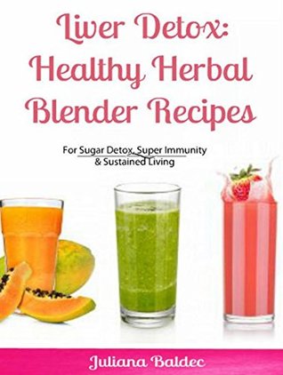 Read Online Liver Detox: Healthy Herbal Blender Recipes: Sugar Detox, Super Immunity & Sustained Living - Juliana Baldec | PDF