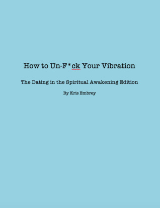 Read How To Un-F*ck Your Vibration The Dating in the Spiritual Awakening Edition - Kris Embrey | PDF