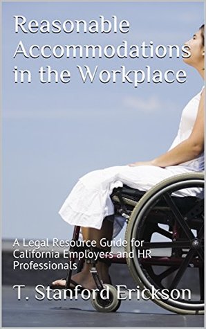 Read Reasonable Accommodations in the Workplace: A Legal Resource Guide for California Employers and HR Professionals - T. Stanford Erickson | PDF