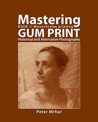 Read Mastering Gum Print - Book 1: Monochrome Printing: Historical and Alternative Photography - Peter Mrhar file in ePub