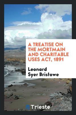 Read A Treatise on the Mortmain and Charitable Uses Act, 1891 - Leonard Syer Bristowe file in ePub