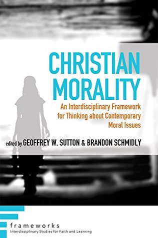 Read Christian Morality: An Interdisciplinary Framework for Thinking about Contemporary Moral Issues (Frameworks: Interdisciplinary Studies for Faith and Learning) - Geoffrey W. Sutton | ePub
