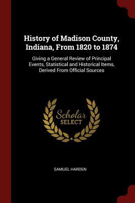 Download History of Madison County, Indiana, from 1820 to 1874: Giving a General Review of Principal Events, Statistical and Historical Items, Derived from Official Sources - Samuel Harden | ePub