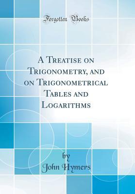 Full Download A Treatise on Trigonometry, and on Trigonometrical Tables and Logarithms (Classic Reprint) - John Hymers | PDF