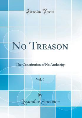 Full Download No Treason, Vol. 6: The Constitution of No Authority (Classic Reprint) - Lysander Spooner file in PDF