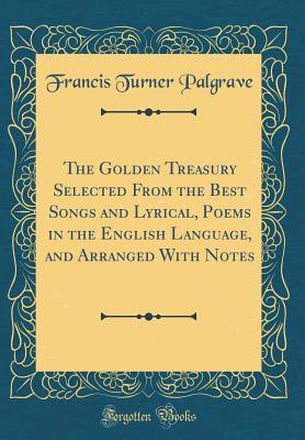 Full Download The Golden Treasury Selected from the Best Songs and Lyrical, Poems in the English Language, and Arranged with Notes (Classic Reprint) - Francis Turner Palgrave | PDF