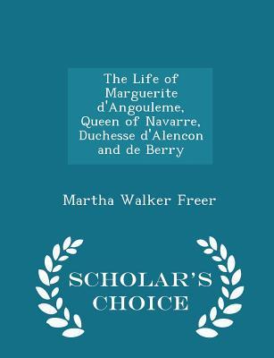 Full Download The Life of Marguerite d'Angouleme, Queen of Navarre, Duchesse d'Alencon and de Berry - Scholar's Choice Edition - Martha Walker Freer file in ePub