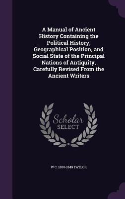 Read Online A Manual of Ancient History Containing the Political History, Geographical Position, and Social State of the Principal Nations of Antiquity, Carefully Revised from the Ancient Writers - William Cooke Taylor | PDF