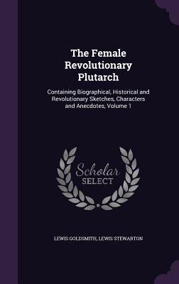 Read The Female Revolutionary Plutarch: Containing Biographical, Historical and Revolutionary Sketches, Characters and Anecdotes, Volume 1 - Stewarton | PDF