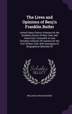 Read The Lives and Opinions of Benj'n Franklin Butler: United States District Attorney for the Southern District of New York; And Jesse Hoyt, Counsellor at Law, Formerly Collector of Customs for the Port of New York; With Anecdotes or Biographical Sketches of - William Lyon MacKenzie file in PDF