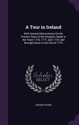Download A Tour in Ireland: With General Observations on the Present State of the Kingdom, Made in the Years 1776, 1777, and 1778. and Brought Down to the End of 1779 - Arthur Young | PDF