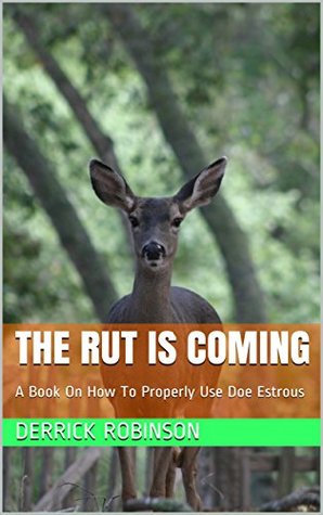 Full Download THE RUT IS COMING: A Book On How To Properly Use Doe Estrous (Hunting Made Easy 1) - Derrick Robinson | PDF