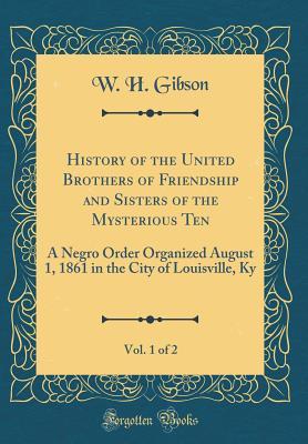 Full Download History of the United Brothers of Friendship and Sisters of the Mysterious Ten, Vol. 1 of 2: A Negro Order Organized August 1, 1861 in the City of Louisville, KY (Classic Reprint) - W H Gibson | ePub