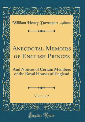 Read Anecdotal Memoirs of English Princes, Vol. 1 of 2: And Notices of Certain Members of the Royal Houses of England (Classic Reprint) - William Henry Davenport Adams file in PDF