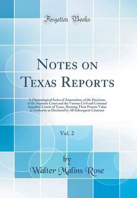 Read Online Notes on Texas Reports, Vol. 2: A Chronological Series of Annotations of the Decisions of the Supreme Court and the Various Civil and Criminal Appellate Courts of Texas, Showing Their Present Value as Authority as Disclosed by All Subsequent Citations - Walter Malins Rose | PDF